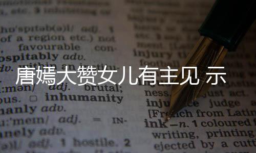 我至大赞罗晋亲的女儿唐嫣见 家人有主示爱是